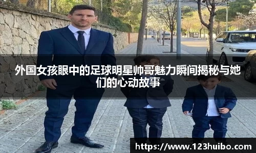 外国女孩眼中的足球明星帅哥魅力瞬间揭秘与她们的心动故事