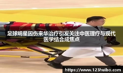 足球明星因伤来华治疗引发关注中医理疗与现代医学结合成焦点